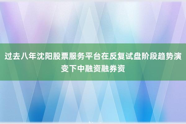 过去八年沈阳股票服务平台在反复试盘阶段趋势演变下中融资融券资