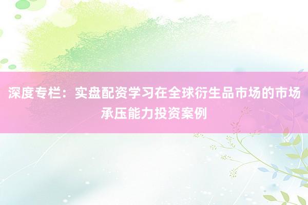 深度专栏：实盘配资学习在全球衍生品市场的市场承压能力投资案例
