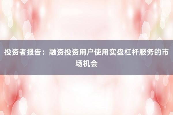 投资者报告：融资投资用户使用实盘杠杆服务的市场机会