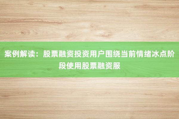 案例解读：股票融资投资用户围绕当前情绪冰点阶段使用股票融资服