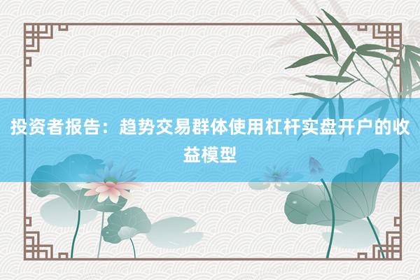 投资者报告：趋势交易群体使用杠杆实盘开户的收益模型