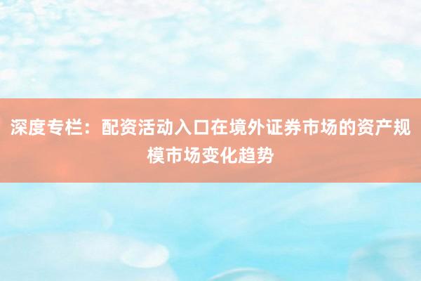 深度专栏：配资活动入口在境外证券市场的资产规模市场变化趋势