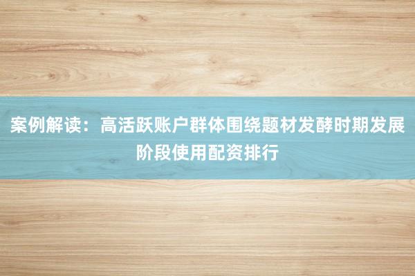 案例解读：高活跃账户群体围绕题材发酵时期发展阶段使用配资排行