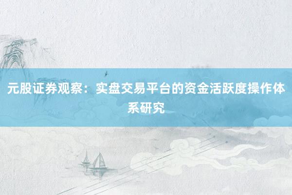元股证券观察：实盘交易平台的资金活跃度操作体系研究