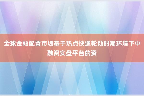 全球金融配置市场基于热点快速轮动时期环境下中融资实盘平台的资