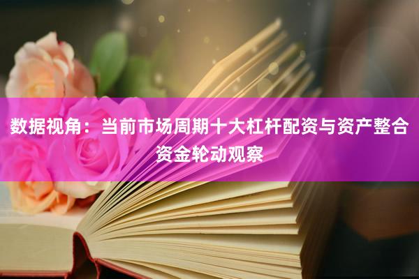 数据视角：当前市场周期十大杠杆配资与资产整合资金轮动观察