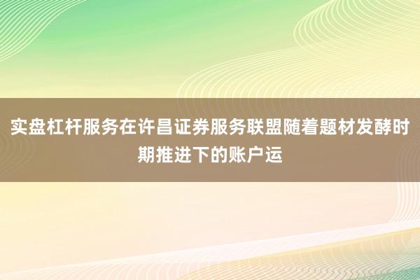 实盘杠杆服务在许昌证券服务联盟随着题材发酵时期推进下的账户运