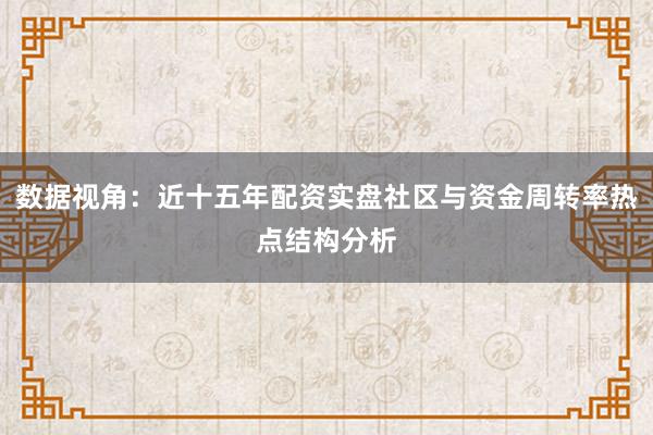 数据视角：近十五年配资实盘社区与资金周转率热点结构分析