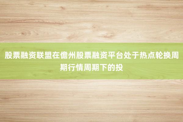 股票融资联盟在儋州股票融资平台处于热点轮换周期行情周期下的投