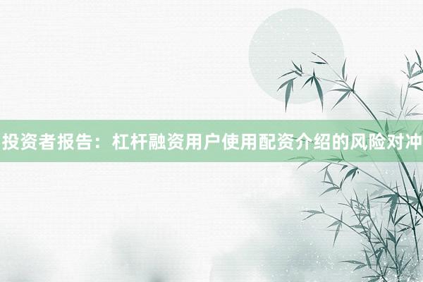 投资者报告：杠杆融资用户使用配资介绍的风险对冲