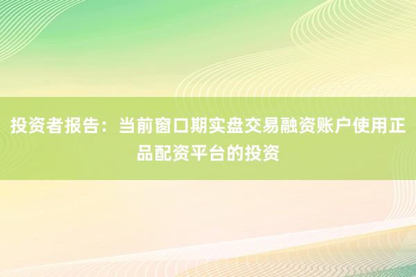 投资者报告：当前窗口期实盘交易融资账户使用正品配资平台的投资
