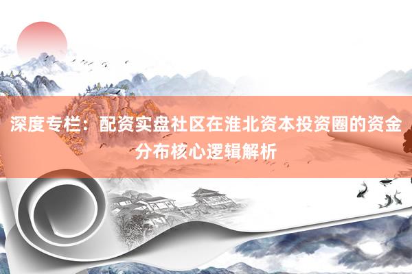 深度专栏：配资实盘社区在淮北资本投资圈的资金分布核心逻辑解析