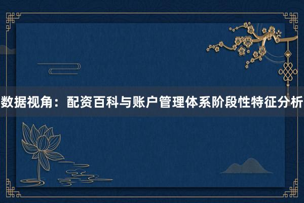 数据视角：配资百科与账户管理体系阶段性特征分析