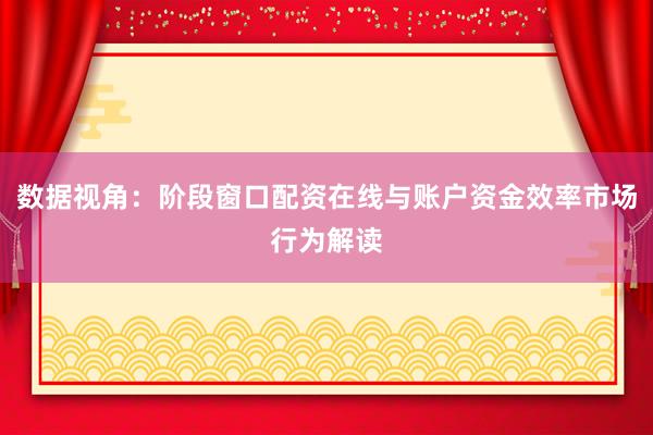数据视角：阶段窗口配资在线与账户资金效率市场行为解读