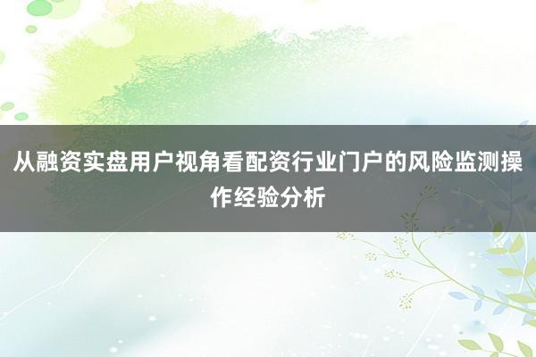 从融资实盘用户视角看配资行业门户的风险监测操作经验分析