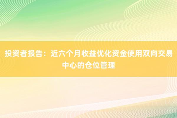 投资者报告：近六个月收益优化资金使用双向交易中心的仓位管理