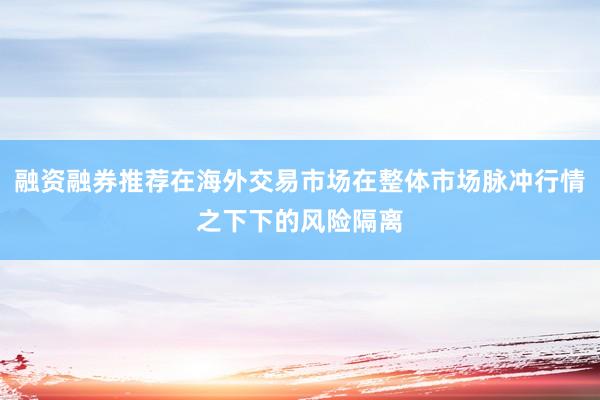 融资融券推荐在海外交易市场在整体市场脉冲行情之下下的风险隔离