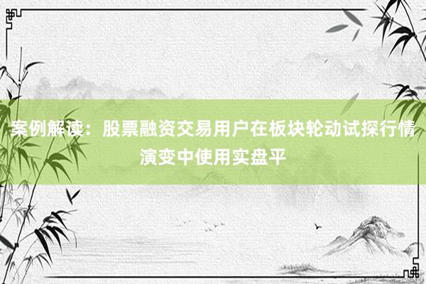 案例解读：股票融资交易用户在板块轮动试探行情演变中使用实盘平