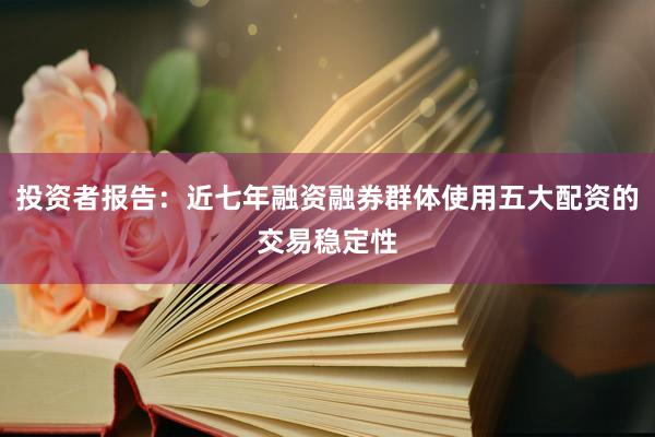 投资者报告：近七年融资融券群体使用五大配资的交易稳定性