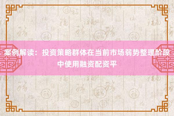案例解读：投资策略群体在当前市场弱势整理阶段中使用融资配资平