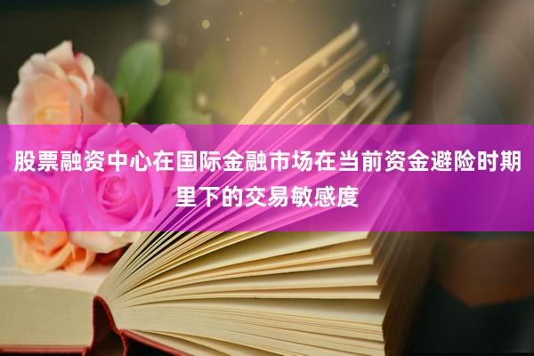 股票融资中心在国际金融市场在当前资金避险时期里下的交易敏感度