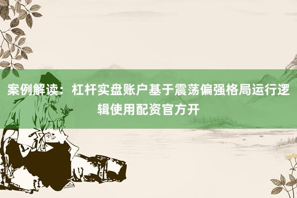 案例解读：杠杆实盘账户基于震荡偏强格局运行逻辑使用配资官方开