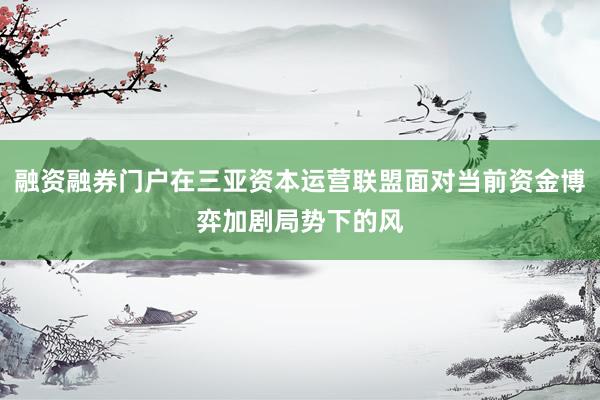 融资融券门户在三亚资本运营联盟面对当前资金博弈加剧局势下的风