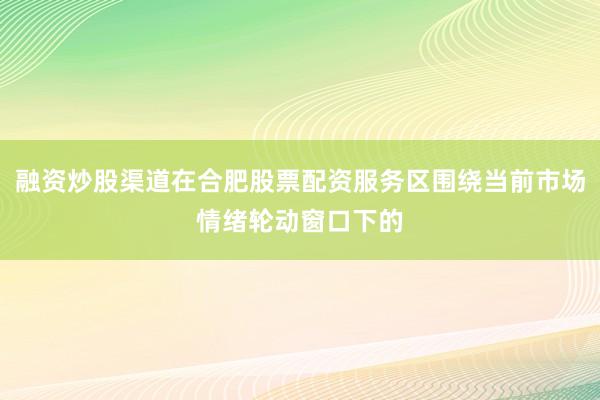 融资炒股渠道在合肥股票配资服务区围绕当前市场情绪轮动窗口下的