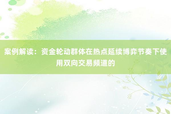 案例解读：资金轮动群体在热点延续博弈节奏下使用双向交易频道的