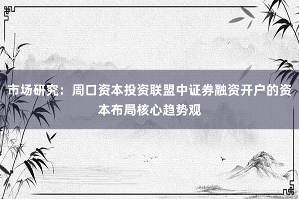 市场研究：周口资本投资联盟中证券融资开户的资本布局核心趋势观