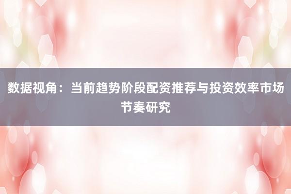 数据视角：当前趋势阶段配资推荐与投资效率市场节奏研究