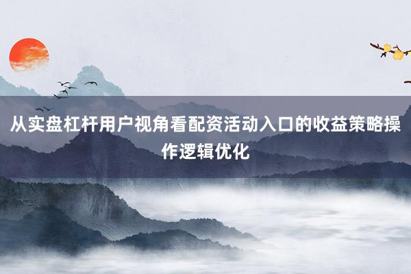 从实盘杠杆用户视角看配资活动入口的收益策略操作逻辑优化