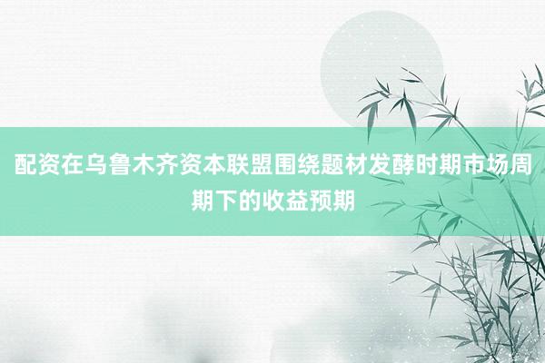 配资在乌鲁木齐资本联盟围绕题材发酵时期市场周期下的收益预期