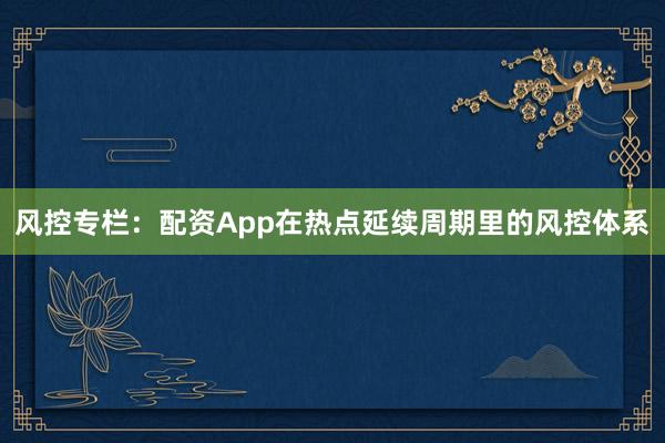风控专栏：配资App在热点延续周期里的风控体系