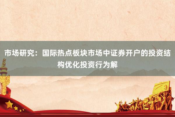 市场研究：国际热点板块市场中证券开户的投资结构优化投资行为解