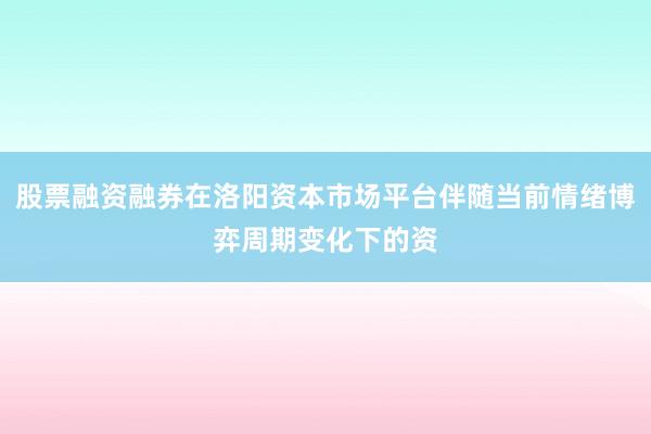股票融资融券在洛阳资本市场平台伴随当前情绪博弈周期变化下的资