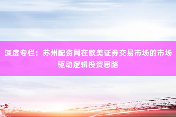 深度专栏：苏州配资网在欧美证券交易市场的市场驱动逻辑投资思路