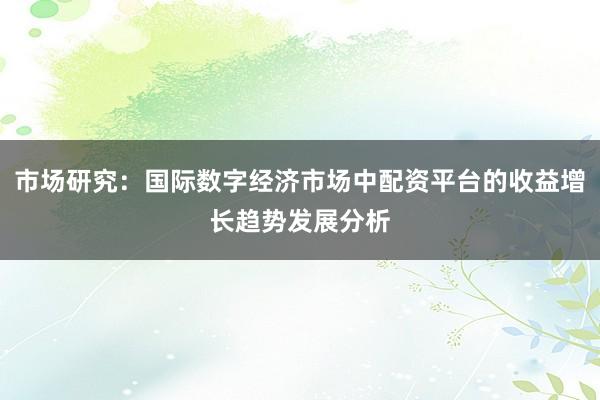 市场研究：国际数字经济市场中配资平台的收益增长趋势发展分析