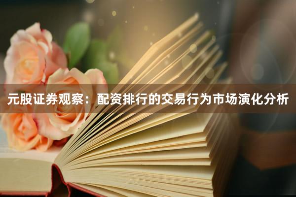 元股证券观察：配资排行的交易行为市场演化分析