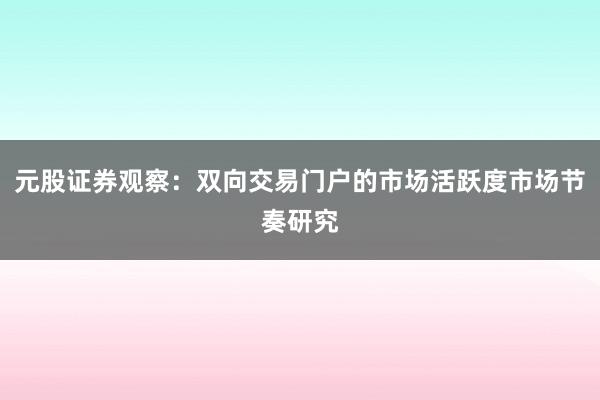 元股证券观察：双向交易门户的市场活跃度市场节奏研究