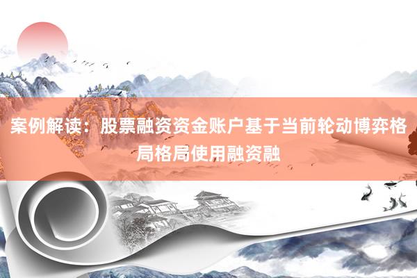 案例解读：股票融资资金账户基于当前轮动博弈格局格局使用融资融