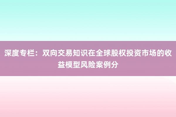 深度专栏：双向交易知识在全球股权投资市场的收益模型风险案例分