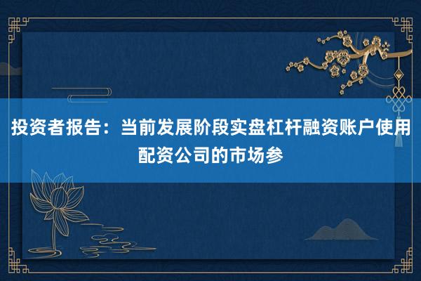 投资者报告：当前发展阶段实盘杠杆融资账户使用配资公司的市场参