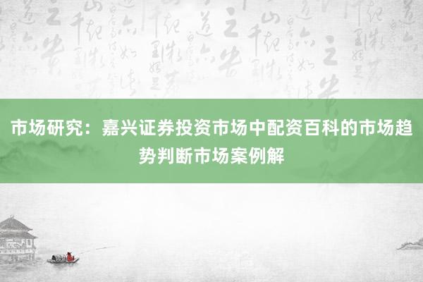 市场研究：嘉兴证券投资市场中配资百科的市场趋势判断市场案例解