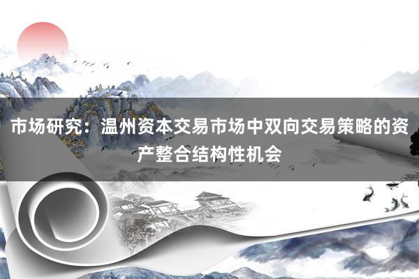 市场研究：温州资本交易市场中双向交易策略的资产整合结构性机会