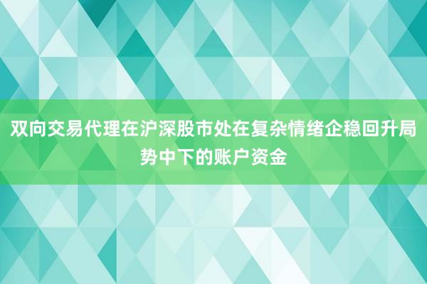 双向交易代理在沪深股市处在复杂情绪企稳回升局势中下的账户资金