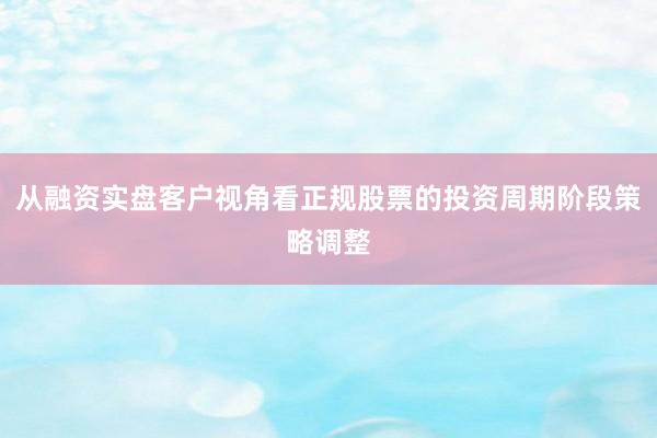 从融资实盘客户视角看正规股票的投资周期阶段策略调整