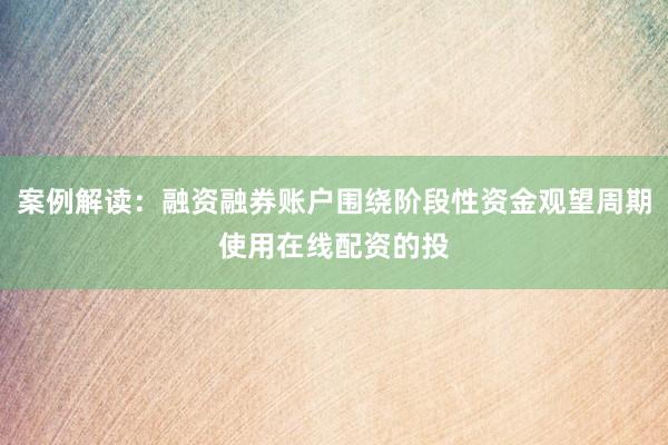 案例解读：融资融券账户围绕阶段性资金观望周期使用在线配资的投