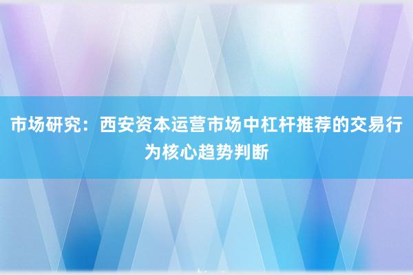 市场研究：西安资本运营市场中杠杆推荐的交易行为核心趋势判断
