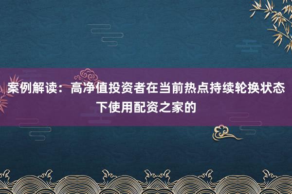 案例解读：高净值投资者在当前热点持续轮换状态下使用配资之家的